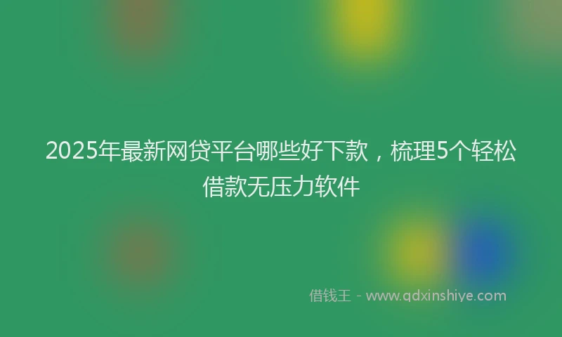 2025年最新网贷平台哪些好下款，梳理5个轻松借款无压力软件
