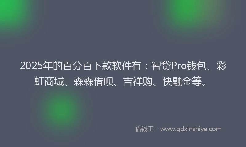 2025年的百分百下款软件有：智贷Pro钱包、彩虹商城、森森借呗、吉祥购、快融金等。