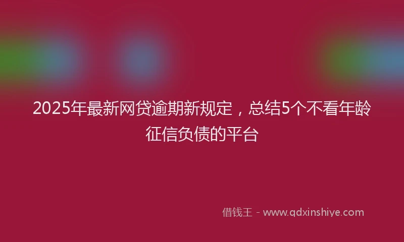 2025年最新网贷逾期新规定，总结5个不看年龄征信负债的平台