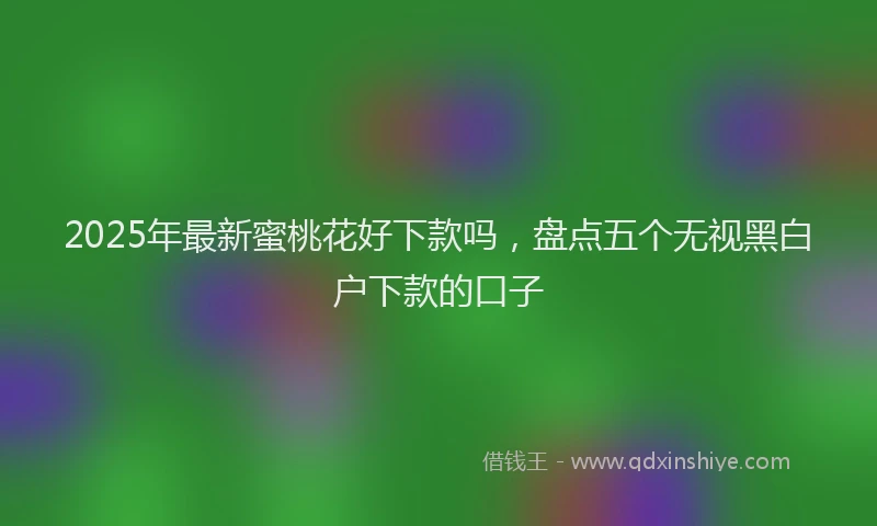 2025年最新蜜桃花好下款吗，盘点五个无视黑白户下款的口子