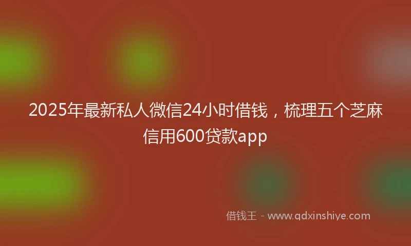 2025年最新私人微信24小时借钱，梳理五个芝麻信用600贷款app