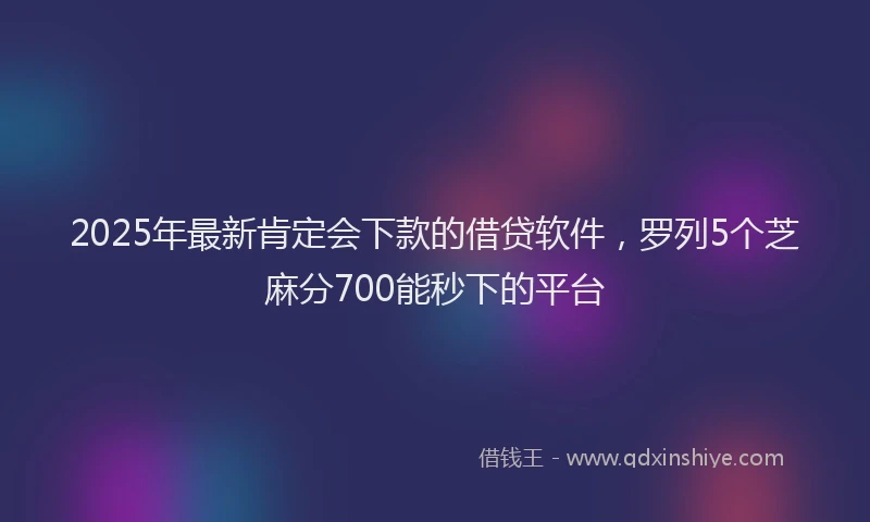 2025年最新肯定会下款的借贷软件，罗列5个芝麻分700能秒下的平台
