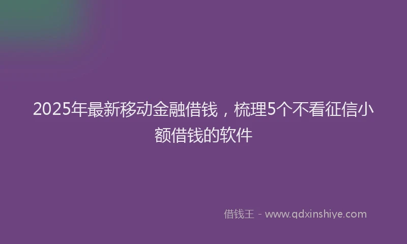 2025年最新移动金融借钱，梳理5个不看征信小额借钱的软件