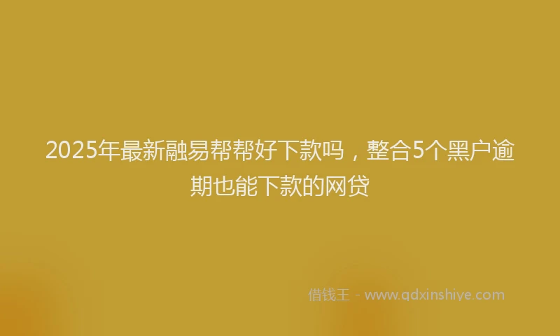 2025年最新融易帮帮好下款吗，整合5个黑户逾期也能下款的网贷