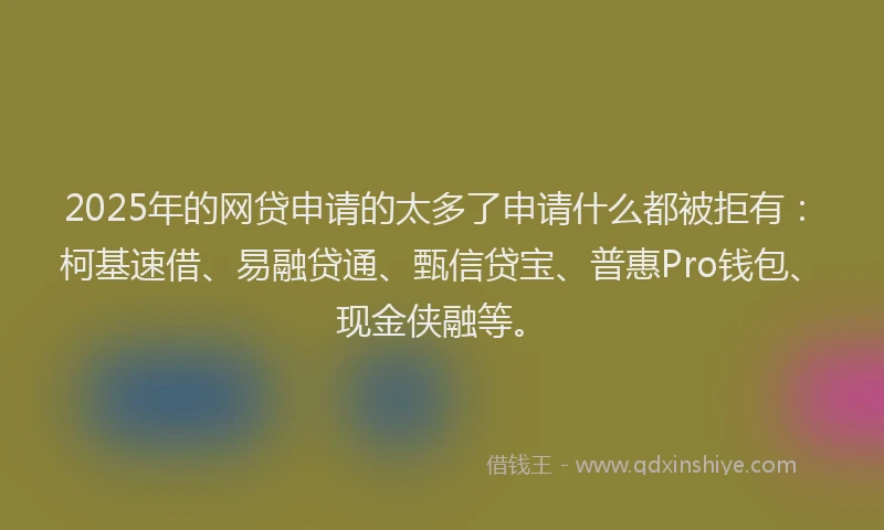 2025年的网贷申请的太多了申请什么都被拒有：柯基速借、易融贷通、甄信贷宝、普惠Pro钱包、现金侠融等。