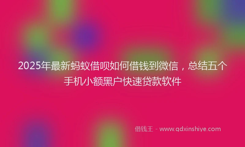 2025年最新蚂蚁借呗如何借钱到微信，总结五个手机小额黑户快速贷款软件