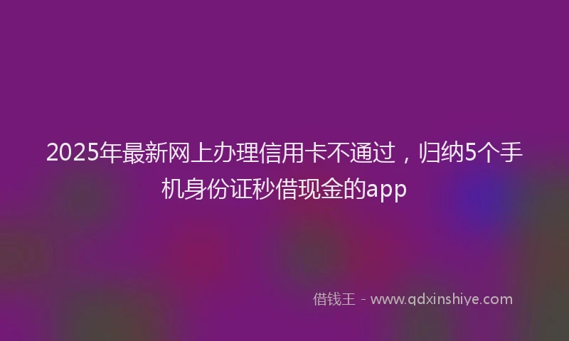 2025年最新网上办理信用卡不通过，归纳5个手机身份证秒借现金的app