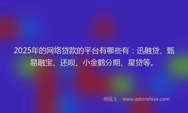 2025年的网络贷款的平台有哪些有：迅融贷、甄易融宝、还呗、小金鹤分期、星贷等。