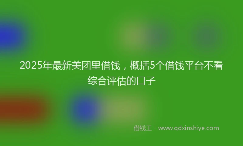 2025年最新美团里借钱，概括5个借钱平台不看综合评估的口子