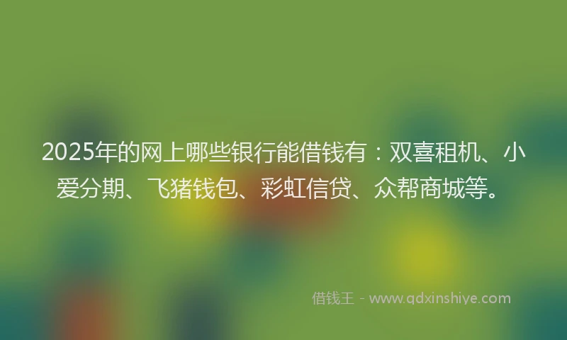 2025年的网上哪些银行能借钱有：双喜租机、小爱分期、飞猪钱包、彩虹信贷、众帮商城等。