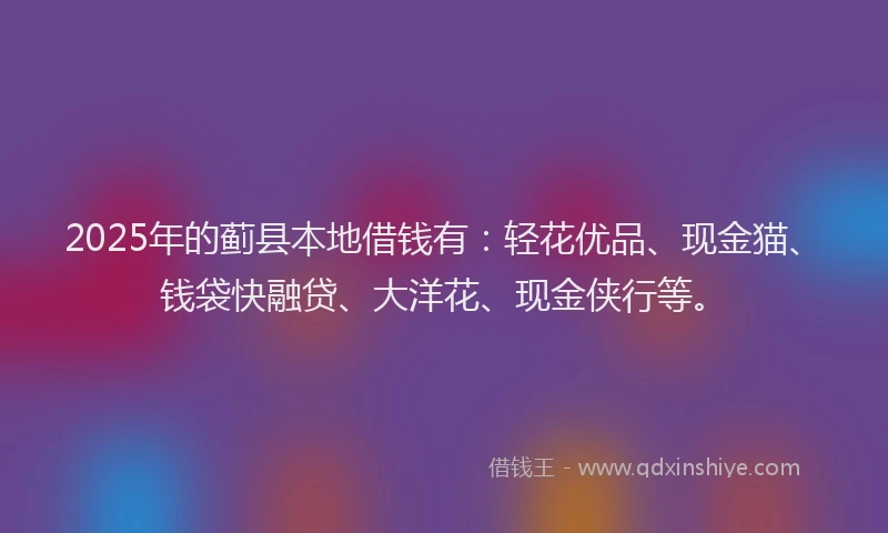 2025年的蓟县本地借钱有：轻花优品、现金猫、钱袋快融贷、大洋花、现金侠行等。