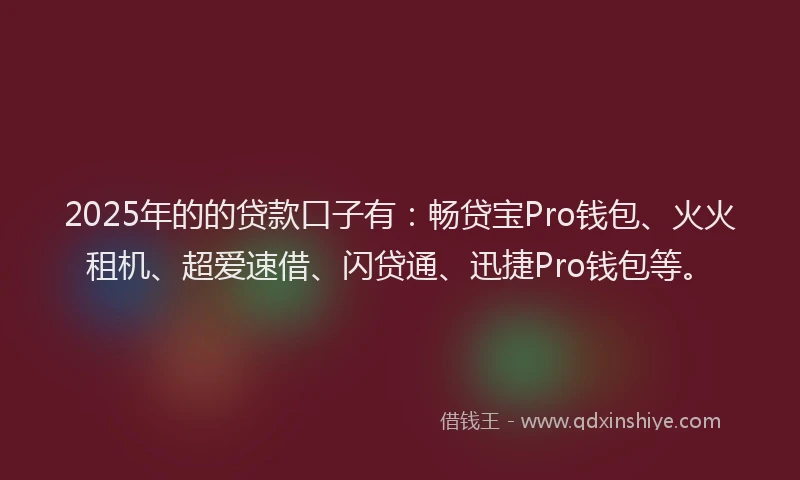 2025年的的贷款口子有：畅贷宝Pro钱包、火火租机、超爱速借、闪贷通、迅捷Pro钱包等。