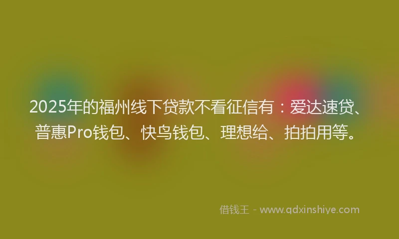 2025年的福州线下贷款不看征信有：爱达速贷、普惠Pro钱包、快鸟钱包、理想给、拍拍用等。