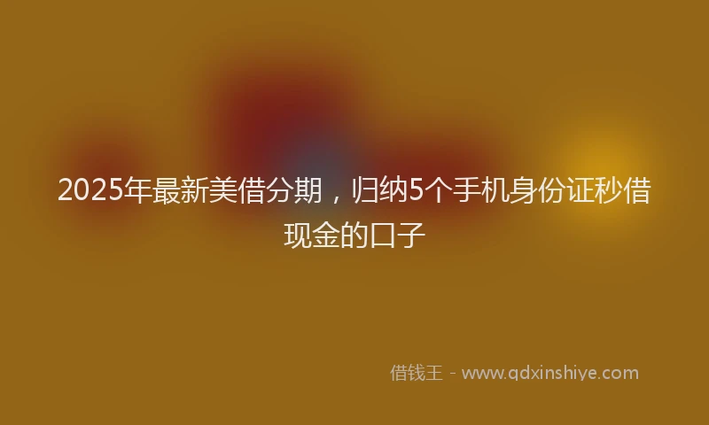 2025年最新美借分期，归纳5个手机身份证秒借现金的口子
