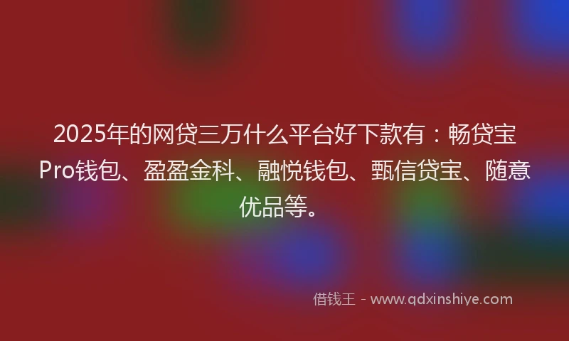 2025年的网贷三万什么平台好下款有：畅贷宝Pro钱包、盈盈金科、融悦钱包、甄信贷宝、随意优品等。