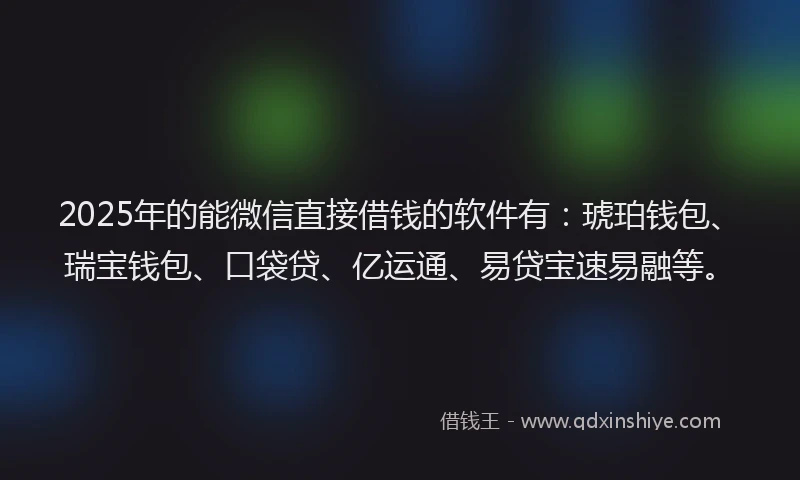 2025年的能微信直接借钱的软件有：琥珀钱包、瑞宝钱包、口袋贷、亿运通、易贷宝速易融等。