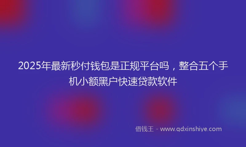 2025年最新秒付钱包是正规平台吗，整合五个手机小额黑户快速贷款软件