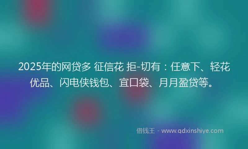 2025年的网贷多 征信花 拒-切有：任意下、轻花优品、闪电侠钱包、宜口袋、月月盈贷等。
