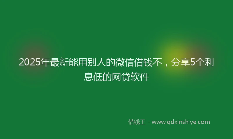 2025年最新能用别人的微信借钱不，分享5个利息低的网贷软件