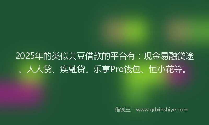 2025年的类似芸豆借款的平台有：现金易融贷途、人人贷、疾融贷、乐享Pro钱包、恒小花等。