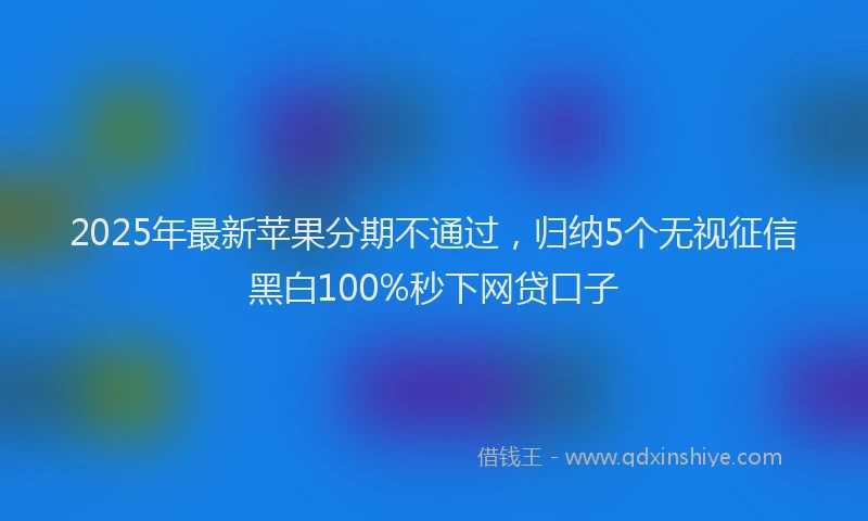2025年最新苹果分期不通过，归纳5个无视征信黑白100%秒下网贷口子