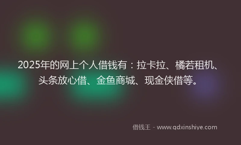 2025年的网上个人借钱有：拉卡拉、橘若租机、头条放心借、金鱼商城、现金侠借等。