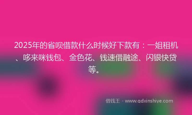 2025年的省呗借款什么时候好下款有：一姐租机、哆来咪钱包、金色花、钱速借融途、闪银快贷等。