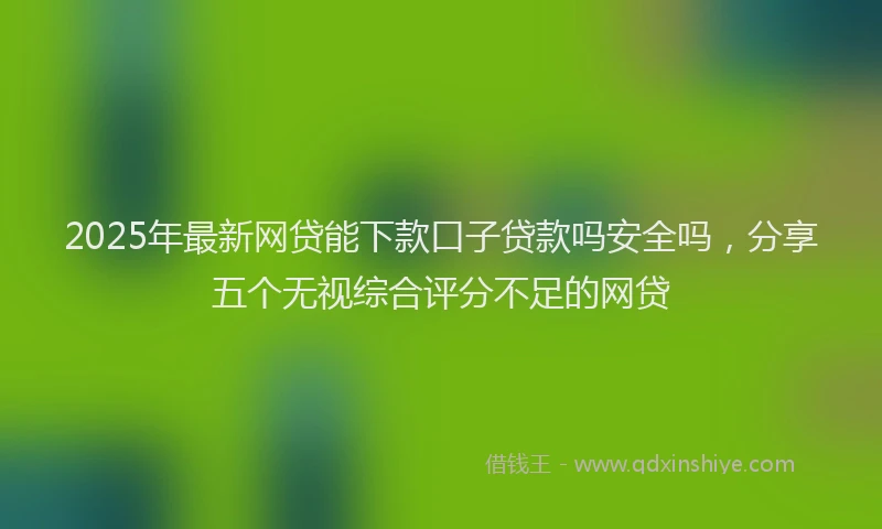2025年最新网贷能下款口子贷款吗安全吗，分享五个无视综合评分不足的网贷