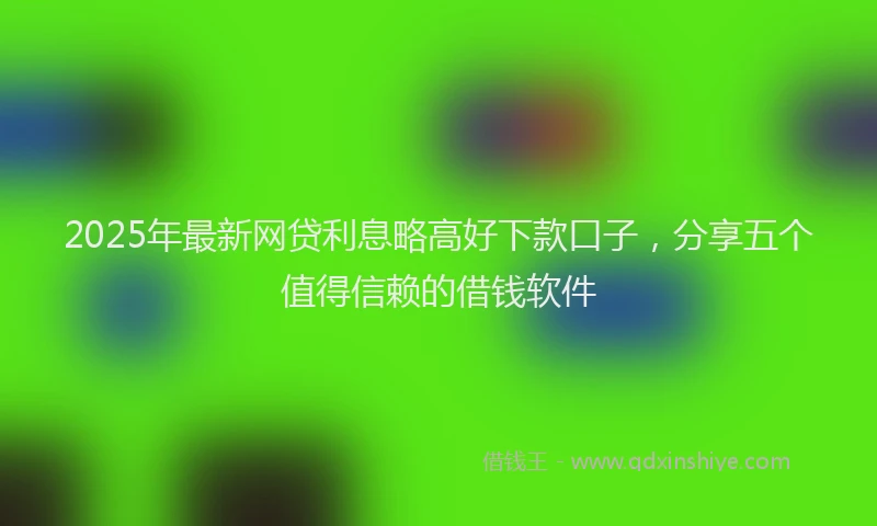 2025年最新网贷利息略高好下款口子，分享五个值得信赖的借钱软件