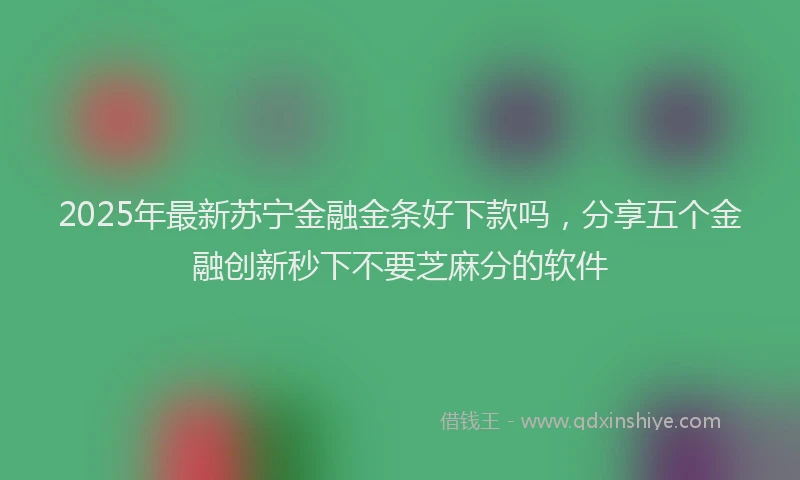 2025年最新苏宁金融金条好下款吗，分享五个金融创新秒下不要芝麻分的软件