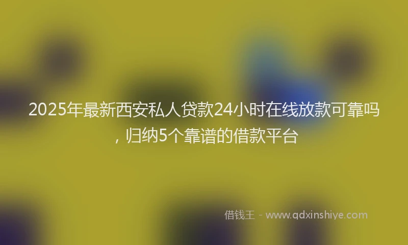 2025年最新西安私人贷款24小时在线放款可靠吗，归纳5个靠谱的借款平台