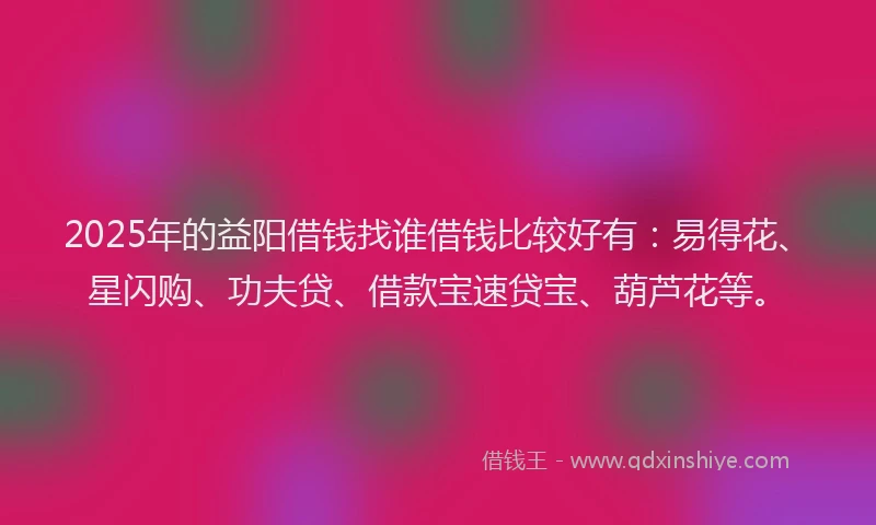 2025年的益阳借钱找谁借钱比较好有：易得花、星闪购、功夫贷、借款宝速贷宝、葫芦花等。
