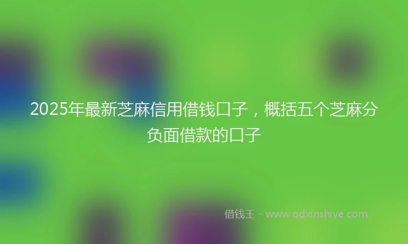 2025年最新芝麻信用借钱口子，概括五个芝麻分负面借款的口子