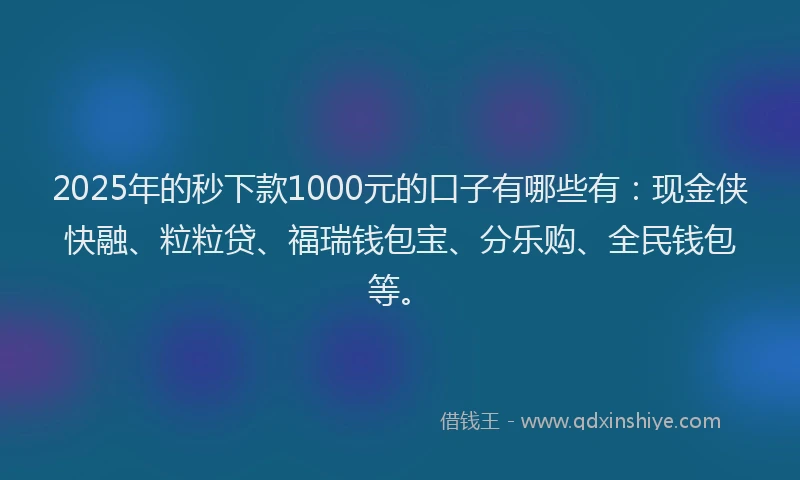 2025年的秒下款1000元的口子有哪些有：现金侠快融、粒粒贷、福瑞钱包宝、分乐购、全民钱包等。