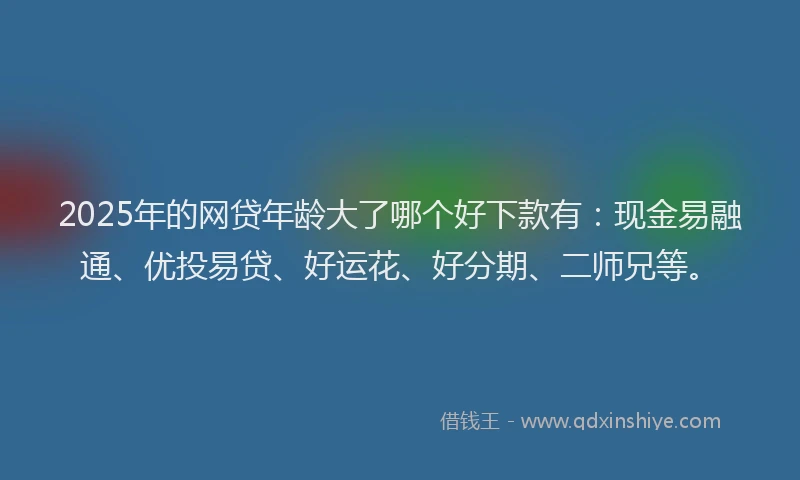2025年的网贷年龄大了哪个好下款有：现金易融通、优投易贷、好运花、好分期、二师兄等。