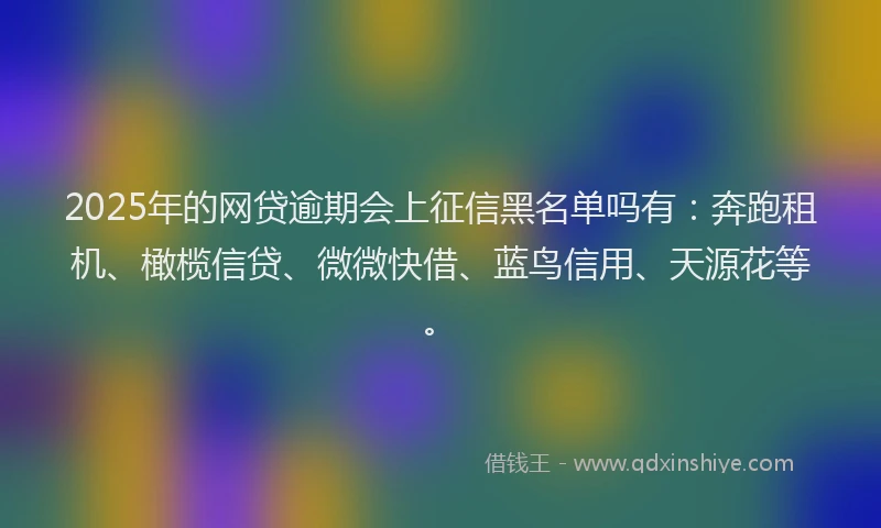 2025年的网贷逾期会上征信黑名单吗有：奔跑租机、橄榄信贷、微微快借、蓝鸟信用、天源花等。
