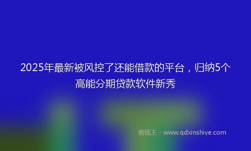 2025年最新被风控了还能借款的平台，归纳5个高能分期贷款软件新秀