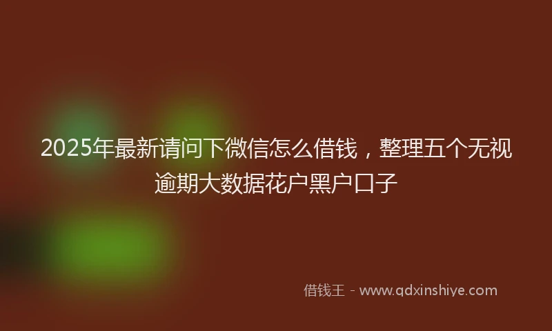 2025年最新请问下微信怎么借钱，整理五个无视逾期大数据花户黑户口子