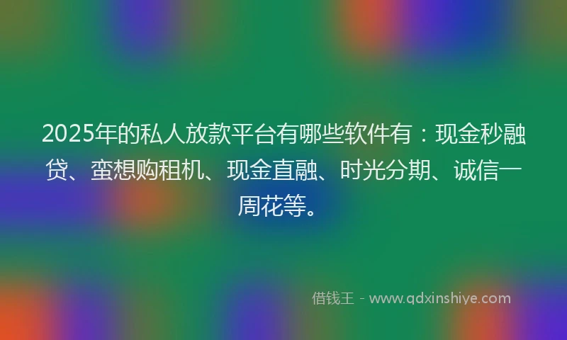 2025年的私人放款平台有哪些软件有：现金秒融贷、蛮想购租机、现金直融、时光分期、诚信一周花等。