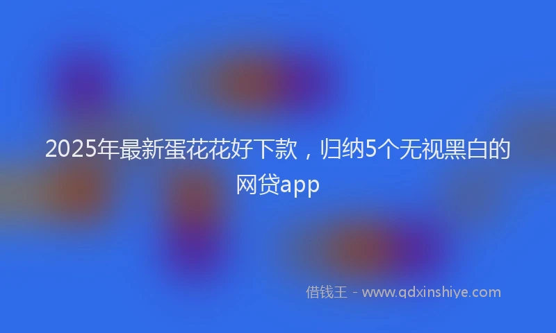 2025年最新蛋花花好下款，归纳5个无视黑白的网贷app