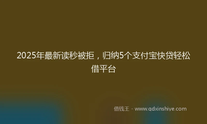 2025年最新读秒被拒，归纳5个支付宝快贷轻松借平台
