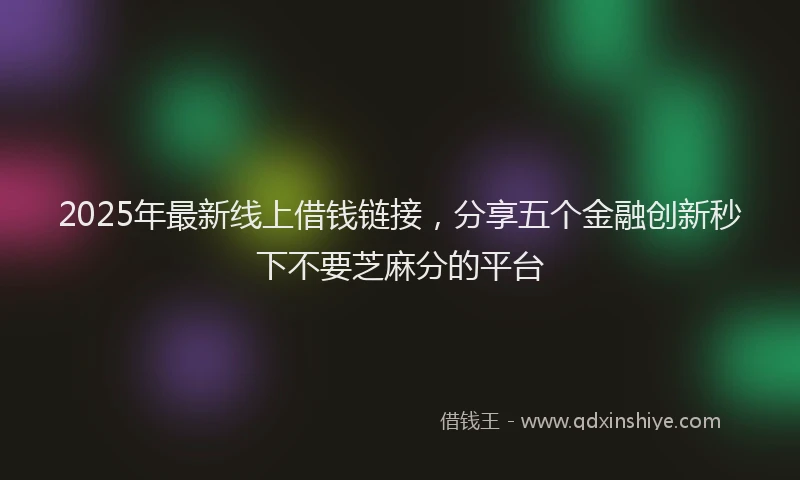 2025年最新线上借钱链接，分享五个金融创新秒下不要芝麻分的平台