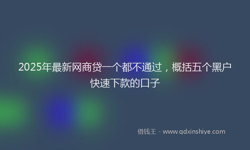 2025年最新网商贷一个都不通过，概括五个黑户快速下款的口子