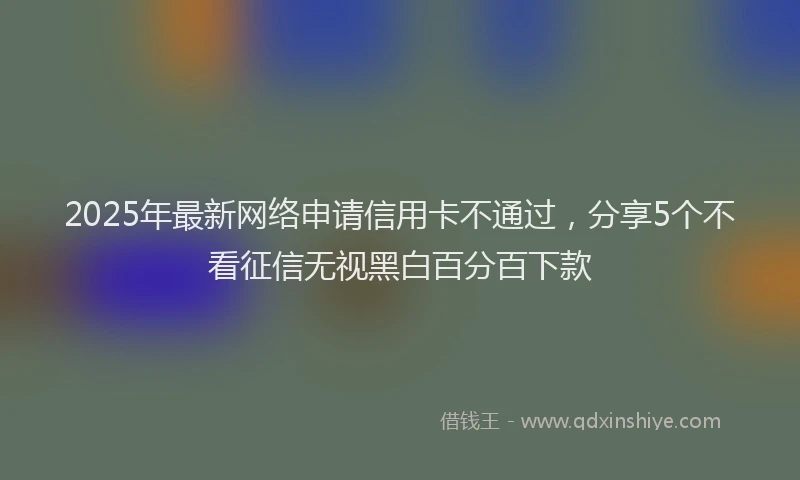 2025年最新网络申请信用卡不通过，分享5个不看征信无视黑白百分百下款
