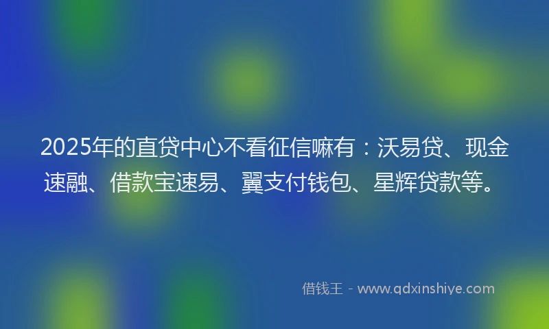 2025年的直贷中心不看征信嘛有：沃易贷、现金速融、借款宝速易、翼支付钱包、星辉贷款等。