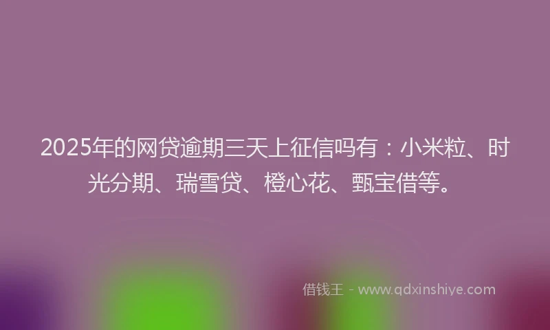 2025年的网贷逾期三天上征信吗有：小米粒、时光分期、瑞雪贷、橙心花、甄宝借等。