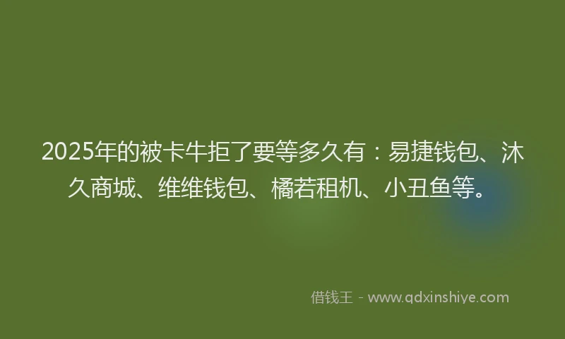 2025年的被卡牛拒了要等多久有：易捷钱包、沐久商城、维维钱包、橘若租机、小丑鱼等。