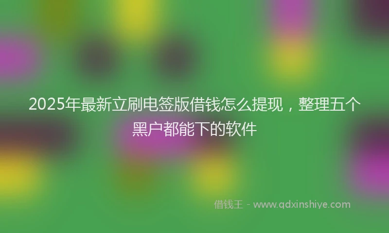 2025年最新立刷电签版借钱怎么提现，整理五个黑户都能下的软件