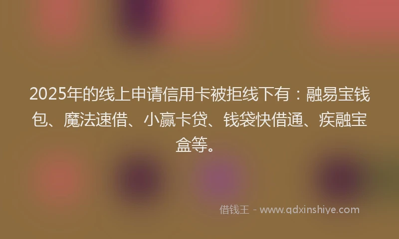 2025年的线上申请信用卡被拒线下有：融易宝钱包、魔法速借、小赢卡贷、钱袋快借通、疾融宝盒等。