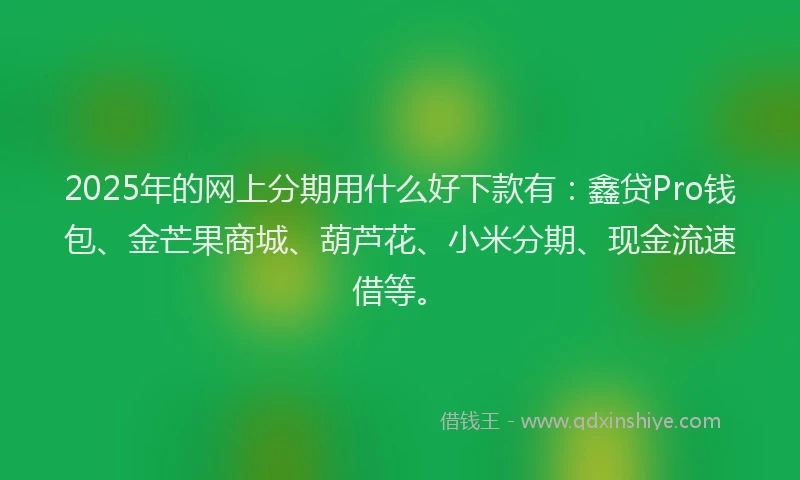 2025年的网上分期用什么好下款有：鑫贷Pro钱包、金芒果商城、葫芦花、小米分期、现金流速借等。